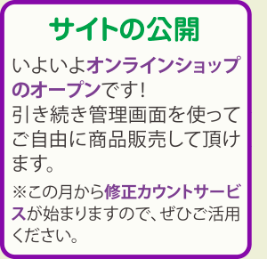 サイトの公開：いよいよオンラインショップのオープンです！引き続き管理画面を使ってご自由に商品販売して頂けます。※この月から修正カウントサービスが始まりますので、ぜひご活用ください。